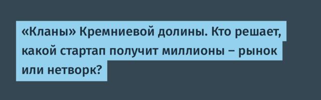 «Кланы» Кремниевой долины. Кто решает, какой стартап получит миллионы — рынок или нетворк?