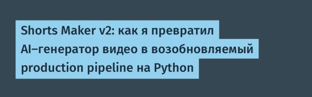 Shorts Maker v2: как я превратил AI-генератор видео в возобновляемый production pipeline на Python