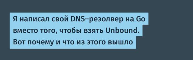Я написал свой DNS-резолвер на Go вместо того, чтобы взять Unbound. Вот почему и что из этого вышло