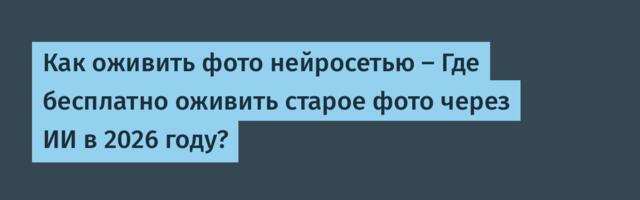 Как оживить фото нейросетью — Где бесплатно оживить старое фото через ИИ в 2026 году?