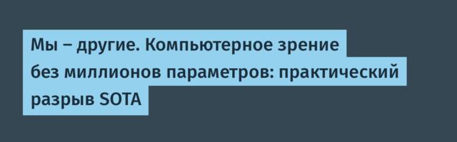 Мы — другие. Компьютерное зрение без миллионов параметров: практический разрыв SOTA