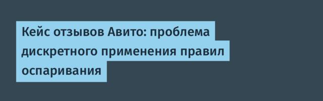 Кейс отзывов Авито: проблема дискретного применения правил оспаривания