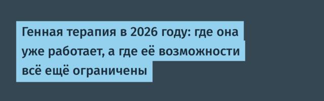 Генная терапия в 2026 году: где она уже работает, а где её возможности всё ещё ограничены