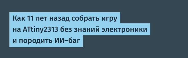 Как 11 лет назад собрать игру на ATtiny2313 без знаний электроники и породить ИИ-баг