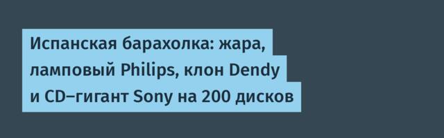 Испанская барахолка: жара, ламповый Philips, клон Dendy и CD-гигант Sony на 200 дисков
