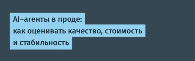 AI‑агенты в проде: как оценивать качество, стоимость и стабильность