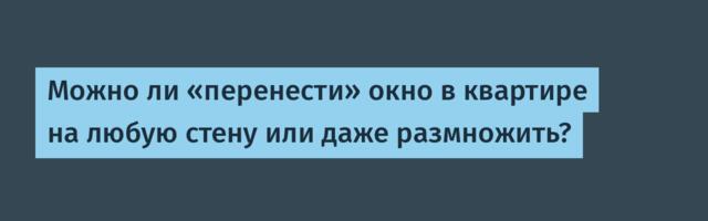 Можно ли «перенести» окно в квартире на любую стену или даже размножить?