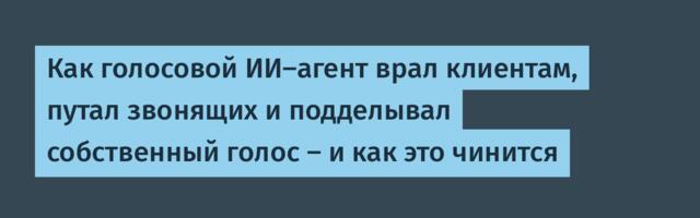 Как голосовой ИИ-агент врал клиентам, путал звонящих и подделывал собственный голос — и как это чинится