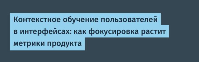 Контекстное обучение пользователей в интерфейсах: как фокусировка растит метрики продукта