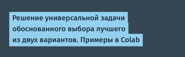 Решение универсальной задачи обоснованного выбора лучшего из двух вариантов. Примеры в Colab