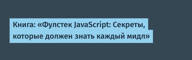 Книга: «Фулстек JavaScript: Секреты, которые должен знать каждый мидл»