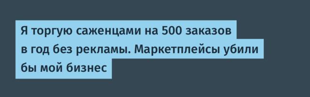 Я торгую саженцами на 500 заказов в год без рекламы. Маркетплейсы убили бы мой бизнес