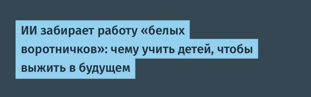 ИИ забирает работу «белых воротничков»: чему учить детей, чтобы выжить в будущем