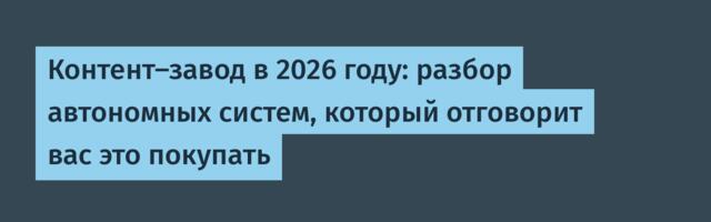 Контент-завод в 2026 году: разбор автономных систем, который отговорит вас это покупать