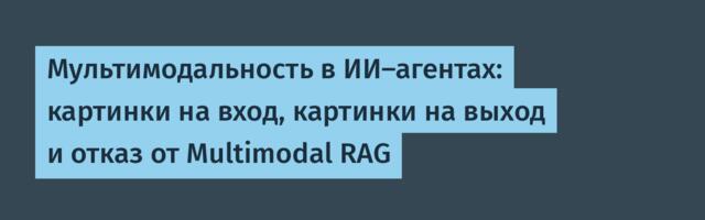Мультимодальность в ИИ-агентах: картинки на вход, картинки на выход и отказ от Multimodal RAG