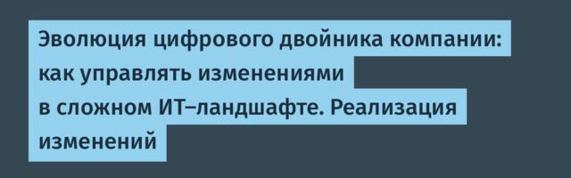 Эволюция цифрового двойника компании: как управлять изменениями в сложном ИТ-ландшафте. Реализация изменений