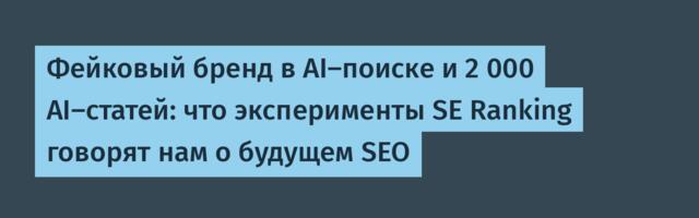 Фейковый бренд в AI-поиске и 2 000 AI-статей: что эксперименты SE Ranking говорят нам о будущем SEO