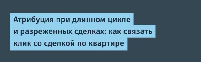Атрибуция при длинном цикле и разреженных сделках: как связать клик со сделкой по квартире