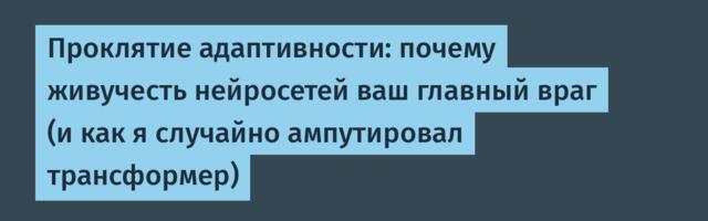 Проклятие адаптивности: почему живучесть нейросетей ваш главный враг (и как я случайно ампутировал трансформер)