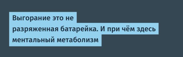 Выгорание это не разряженная батарейка. И при чём здесь ментальный метаболизм