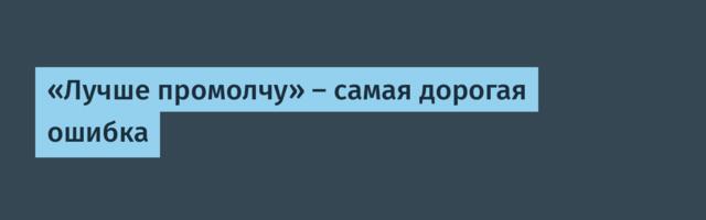 «Лучше промолчу» — самая дорогая ошибка
