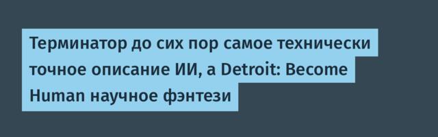 Терминатор до сих пор самое технически точное описание ИИ, а Detroit: Become Human научное фэнтези