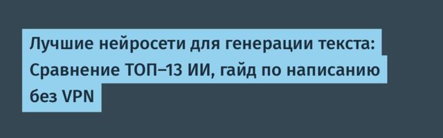 Лучшие нейросети для генерации текста: Сравнение ТОП-13 ИИ, гайд по написанию без VPN