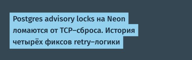 Postgres advisory locks на Neon ломаются от TCP-сброса. История четырёх фиксов retry-логики