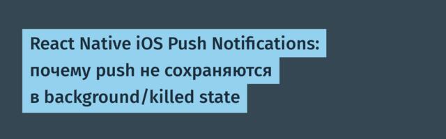 React Native iOS Push Notifications: почему push не сохраняются в background/killed state