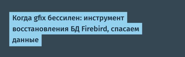 Когда gfix бессилен: инструмент восстановления БД Firebird, спасаем данные