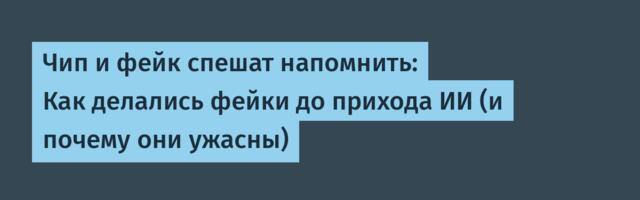 Чип и фейк спешат напомнить: Как делались фейки до прихода ИИ (и почему они ужасны)