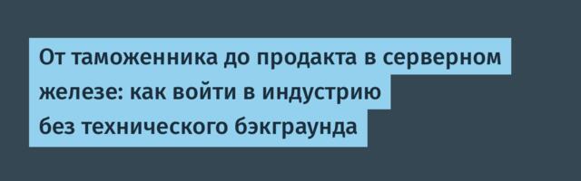 От таможенника до продакта в серверном железе: как войти в индустрию без технического бэкграунда