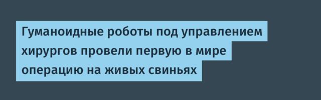 [Перевод] Гуманоидные роботы под управлением хирургов провели первую в мире операцию на живых свиньях