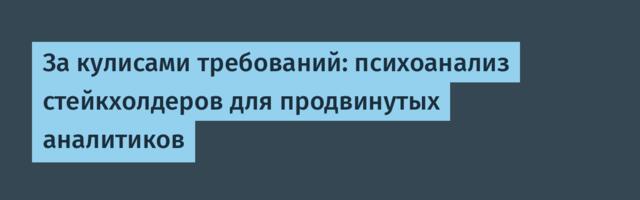 За кулисами требований: психоанализ стейкхолдеров для продвинутых аналитиков