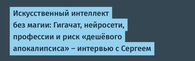Искусственный интеллект без магии: Гигачат, нейросети, профессии и риск «дешёвого апокалипсиса» — интервью с Сергеем