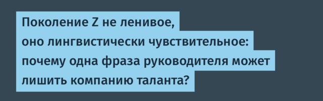 Поколение Z не ленивое, оно лингвистически чувствительное: почему одна фраза руководителя может лишить компанию таланта?