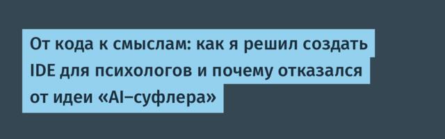 От кода к смыслам: как я решил создать IDE для психологов и почему отказался от идеи «AI-суфлера»