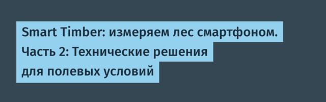 Smart Timber: измеряем лес смартфоном. Часть 2: Технические решения для полевых условий