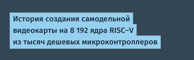 История создания самодельной видеокарты на 8 192 ядра RISC-V из тысяч дешевых микроконтроллеров
