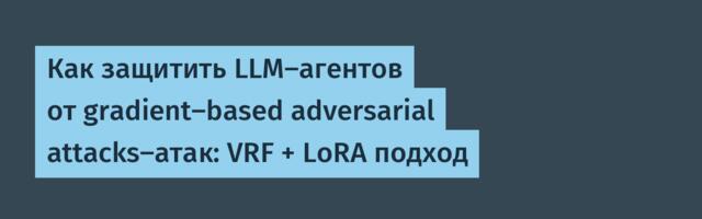 Как защитить LLM-агентов от gradient-based adversarial attacks-атак: VRF + LoRA подход