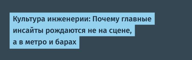 Культура инженерии: Почему главные инсайты рождаются не на сцене, а в метро и барах