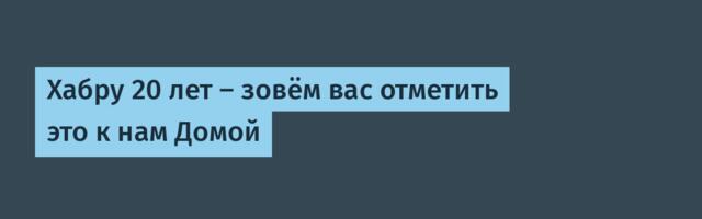 Хабру 20 лет — зовём вас отметить это к нам Домой