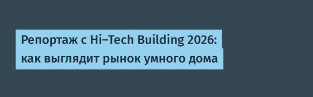 Репортаж с Hi-Tech Building 2026: как выглядит рынок умного дома