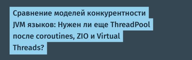 Сравнение моделей конкурентности JVM языков: Нужен ли еще ThreadPool после coroutines, ZIO и Virtual Threads?