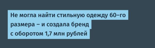 Не могла найти стильную одежду 60-го размера — и создала бренд с оборотом 1,7 млн рублей