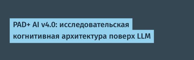 PAD+ AI v4.0: исследовательская когнитивная архитектура поверх LLM