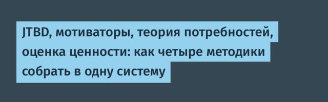JTBD, мотиваторы, теория потребностей, оценка ценности: как четыре методики собрать в одну систему