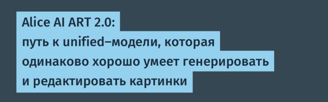 Alice AI ART 2.0: путь к unified‑модели, которая одинаково хорошо умеет генерировать и редактировать картинки
