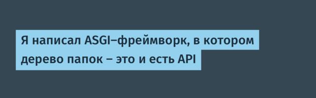 Я написал ASGI-фреймворк, в котором дерево папок — это и есть API