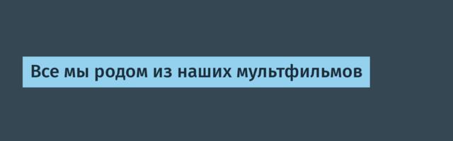 Все мы родом из наших мультфильмов